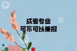 成人高考報名專業(yè)可不可以兼報