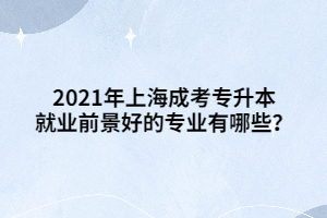 2021年上海成考專升本就業前景好的專業有哪些？