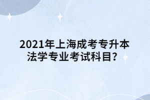 2021年上海成考專升本法學專業考試科目？