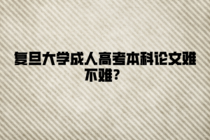 復旦大學成人高考本科論文難不難?
