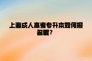 上海成人高考專升本如何報名呢？