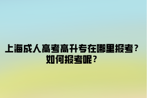 上海成人高考高升專在哪里報考？如何報考呢？