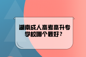 湖南成人高考高升專學校哪個最好?
