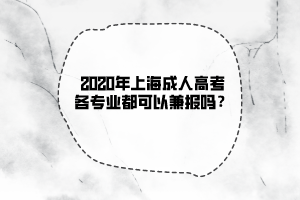 2020年上海成人高考各專業都可以兼報嗎?