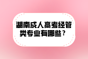 湖南成人高考經管類專業有哪些？