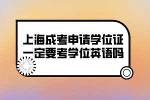 上海成考申請學位證一定要考學位英語嗎？