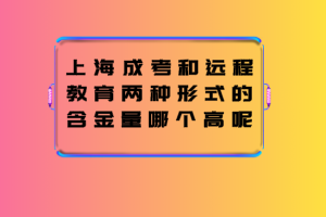 上海成考和遠程教育兩種形式的含金量哪個高呢?