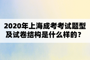 2020年上海成考考試題型及試卷結(jié)構(gòu)是什么樣的？