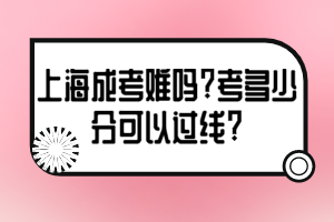 上海成考難嗎?考多少分可以過線?