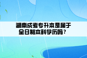 湖南成考專升本是屬于全日制本科學(xué)歷嗎？