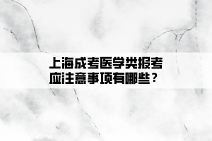 上海成考醫學類報考應注意事項有哪些？