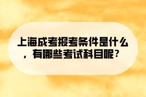 上海成考報考條件是什么,有哪些考試科目呢?