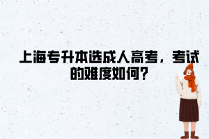 上海專升本選成人高考,考試的難度如何?