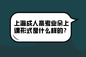 上海成人高考業余上課形式是什么樣的?