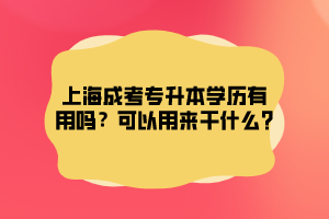 上海成考專升本學歷有用嗎?可以用來干什么?