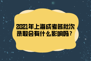 2021年上海成考各批次錄取會有什么影響嗎？