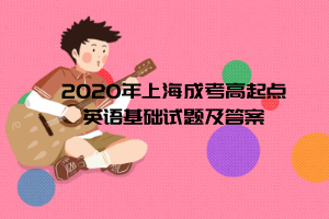 2020年上海成考高起點(diǎn)英語(yǔ)基礎(chǔ)試題及答案