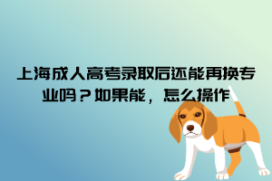 上海成人高考錄取后還能再換專業嗎？如果能，怎么操作