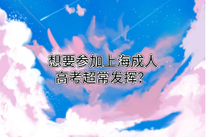想要參加上海成人高考超常發(fā)揮？