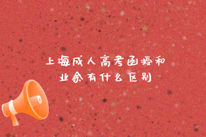 上海成人高考函授和業余有什么區別