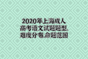 2020年上海成人高考語文試題題型、難度分布、命題范圍