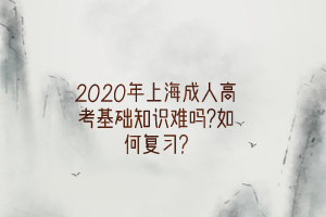 2020年上海成人高考基礎知識難嗎?如何復習?