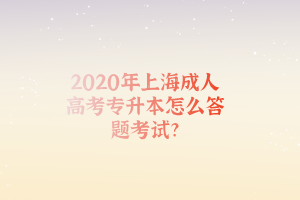 2020年上海成人高考專升本怎么答題考試?