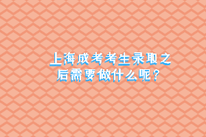 上海成考考生錄取之后需要做什么呢？