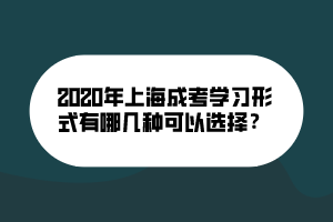 2020年上海成考學(xué)習(xí)形式有哪幾種可以選擇？