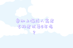 參加上海成人高考專科考試要4年嗎？