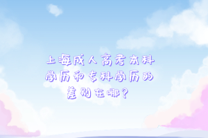 上海成人高考本科學歷和專科學歷的差別在哪？