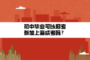 初中畢業可以報考參加上海成考嗎？