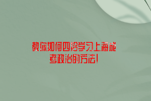 教你如何四招學習上海成考政治的方法！