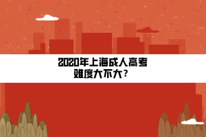 2020年上海成人高考難度大不大？