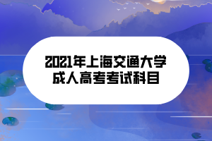 2021年上海交通大學成人高考考試科目