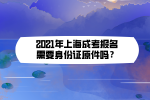 2021年上海成考報名需要身份證原件嗎？