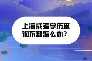 上海成考學(xué)歷查詢不到怎么辦?