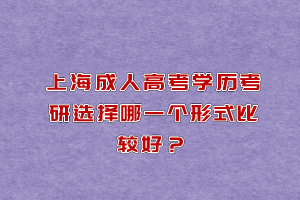 上海成人高考學歷考研選擇哪一個形式比較好？