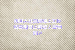剛進(jìn)入社會(huì)職場(chǎng)上工作適合報(bào)名上海成人高考嗎？