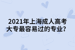 2021年上海成人高考大專最容易過的專業?