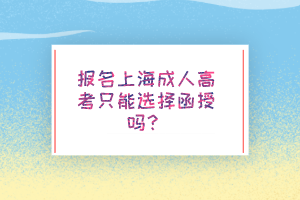 報名上海成人高考只能選擇函授嗎?