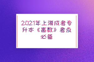 2021年上海成考專升本《高數(shù)》考點(diǎn)必備