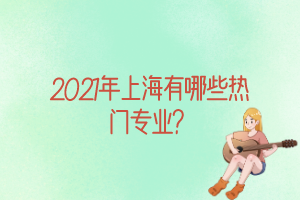 2021年上海有哪些熱門專業(yè)？