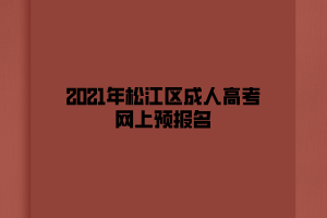2021年松江區(qū)成人高考網(wǎng)上預(yù)報(bào)名