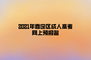 2021年嘉定區(qū)成人高考網(wǎng)上預(yù)報(bào)名