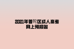 2021年普陀區(qū)成人高考網(wǎng)上預報名