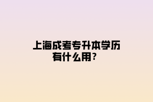 上海成考專升本學歷有什么用?
