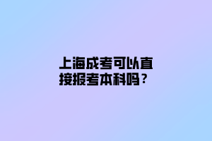 上海成考可以直接報考本科嗎?