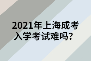 2021年上海成考入學考試難嗎?