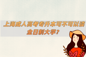上海成人高考專升本可不可以讀全日制大學？